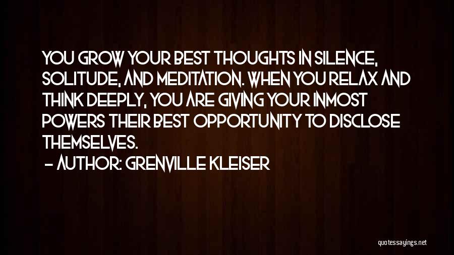 Grenville Kleiser Quotes: You Grow Your Best Thoughts In Silence, Solitude, And Meditation. When You Relax And Think Deeply, You Are Giving Your
