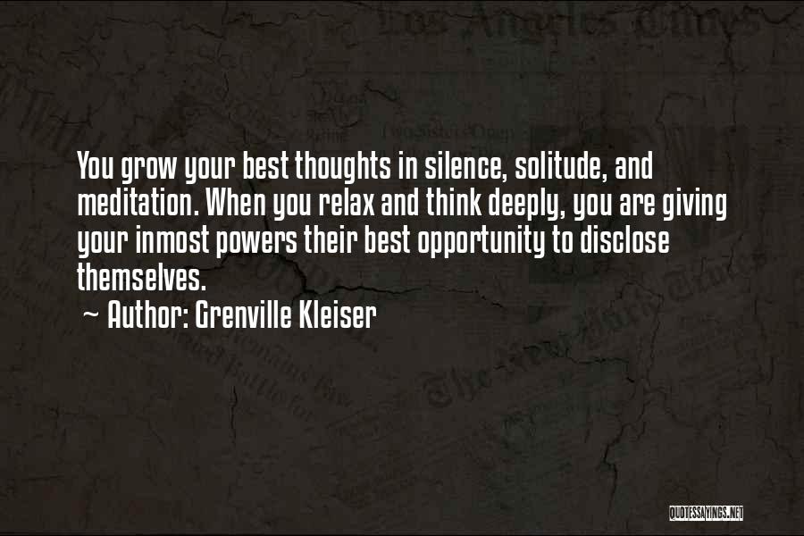 Grenville Kleiser Quotes: You Grow Your Best Thoughts In Silence, Solitude, And Meditation. When You Relax And Think Deeply, You Are Giving Your