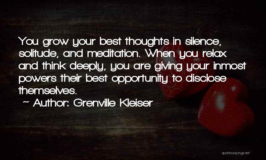 Grenville Kleiser Quotes: You Grow Your Best Thoughts In Silence, Solitude, And Meditation. When You Relax And Think Deeply, You Are Giving Your