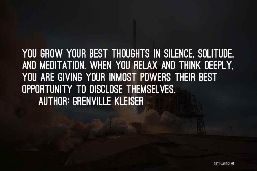 Grenville Kleiser Quotes: You Grow Your Best Thoughts In Silence, Solitude, And Meditation. When You Relax And Think Deeply, You Are Giving Your