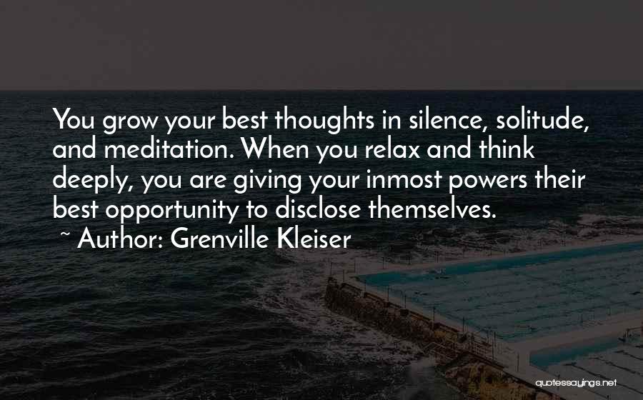 Grenville Kleiser Quotes: You Grow Your Best Thoughts In Silence, Solitude, And Meditation. When You Relax And Think Deeply, You Are Giving Your