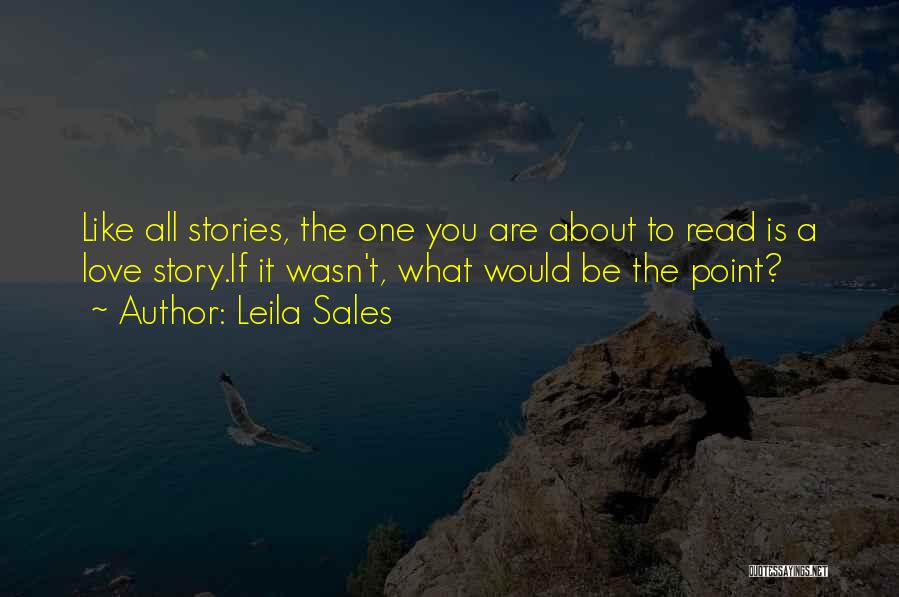 Leila Sales Quotes: Like All Stories, The One You Are About To Read Is A Love Story.if It Wasn't, What Would Be The