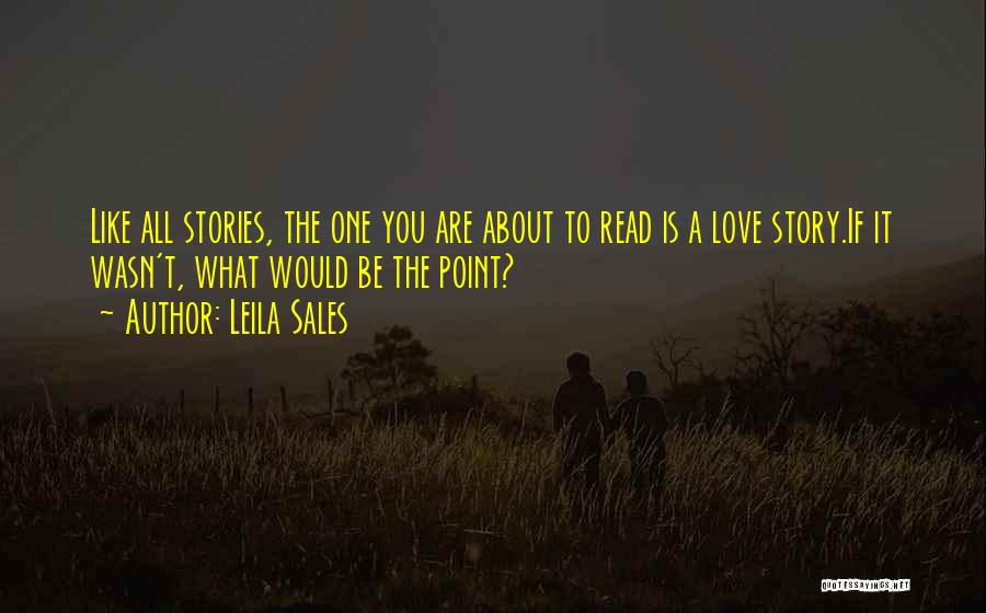 Leila Sales Quotes: Like All Stories, The One You Are About To Read Is A Love Story.if It Wasn't, What Would Be The