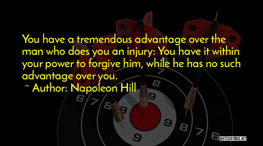 Napoleon Hill Quotes: You Have A Tremendous Advantage Over The Man Who Does You An Injury: You Have It Within Your Power To