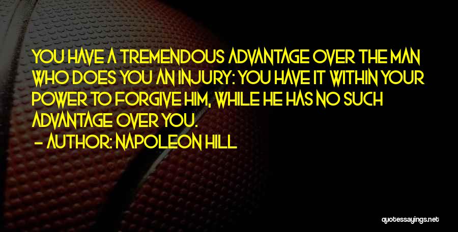Napoleon Hill Quotes: You Have A Tremendous Advantage Over The Man Who Does You An Injury: You Have It Within Your Power To