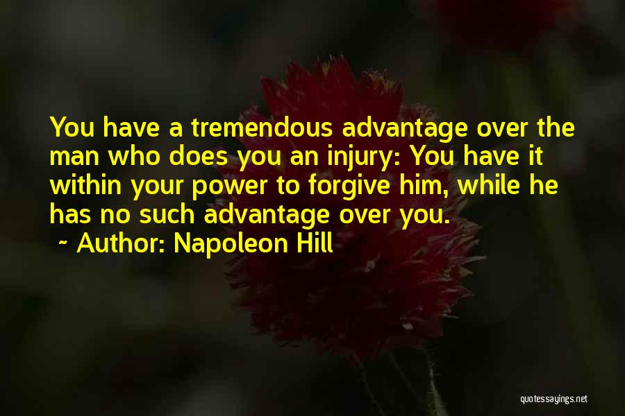 Napoleon Hill Quotes: You Have A Tremendous Advantage Over The Man Who Does You An Injury: You Have It Within Your Power To