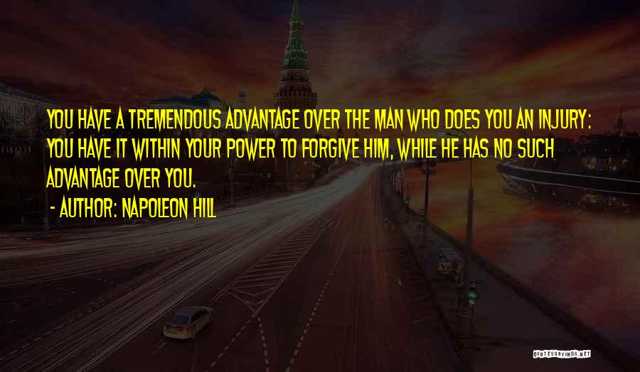 Napoleon Hill Quotes: You Have A Tremendous Advantage Over The Man Who Does You An Injury: You Have It Within Your Power To