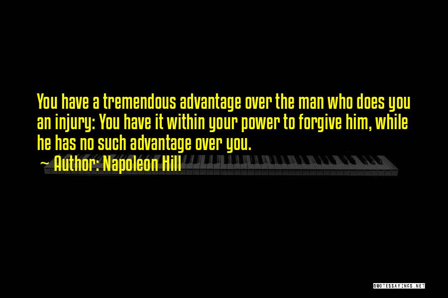 Napoleon Hill Quotes: You Have A Tremendous Advantage Over The Man Who Does You An Injury: You Have It Within Your Power To