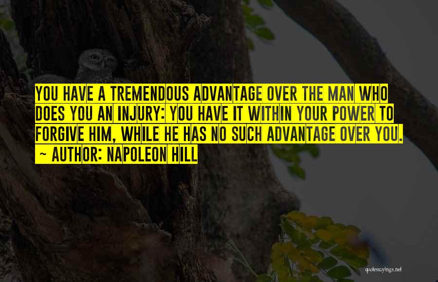 Napoleon Hill Quotes: You Have A Tremendous Advantage Over The Man Who Does You An Injury: You Have It Within Your Power To