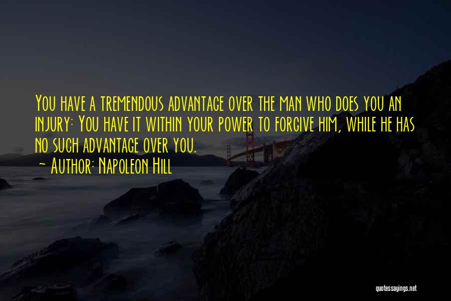 Napoleon Hill Quotes: You Have A Tremendous Advantage Over The Man Who Does You An Injury: You Have It Within Your Power To