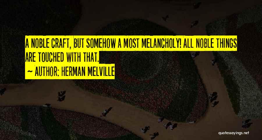 Herman Melville Quotes: A Noble Craft, But Somehow A Most Melancholy! All Noble Things Are Touched With That.