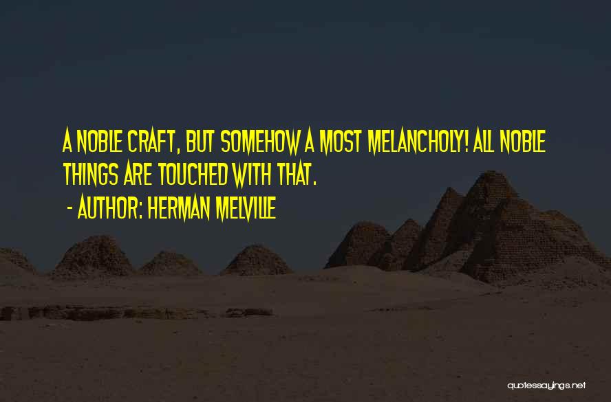 Herman Melville Quotes: A Noble Craft, But Somehow A Most Melancholy! All Noble Things Are Touched With That.