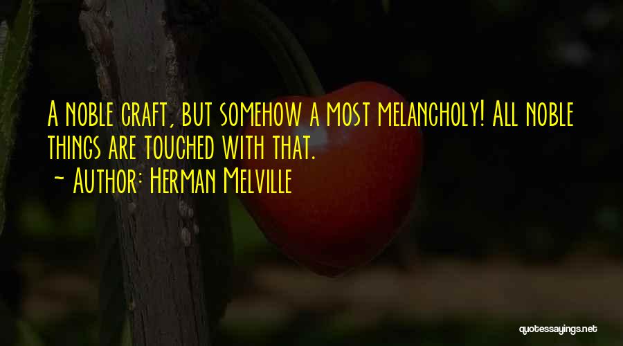 Herman Melville Quotes: A Noble Craft, But Somehow A Most Melancholy! All Noble Things Are Touched With That.