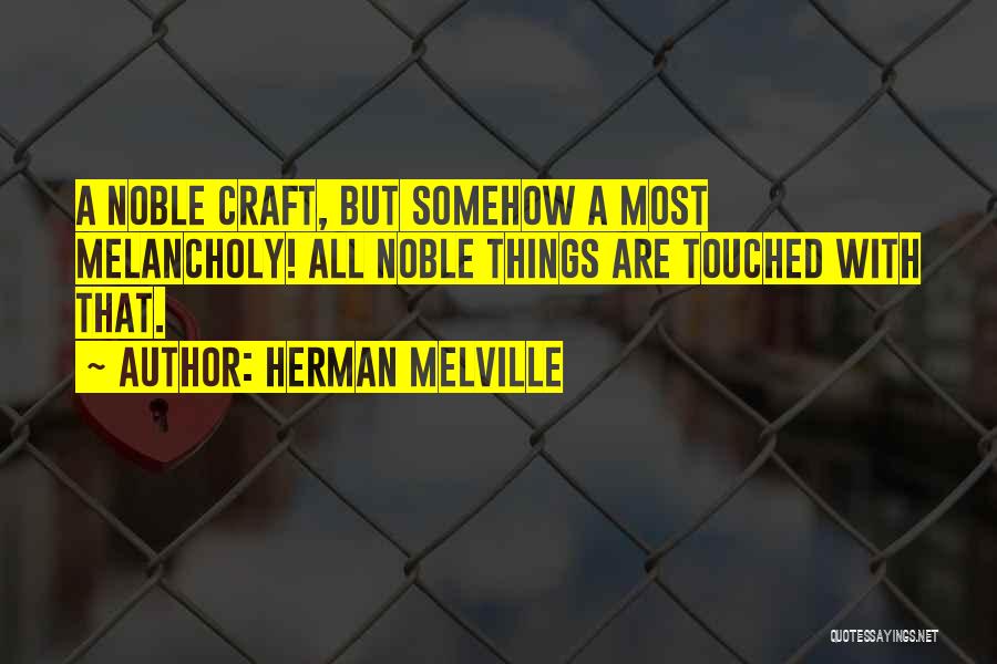 Herman Melville Quotes: A Noble Craft, But Somehow A Most Melancholy! All Noble Things Are Touched With That.