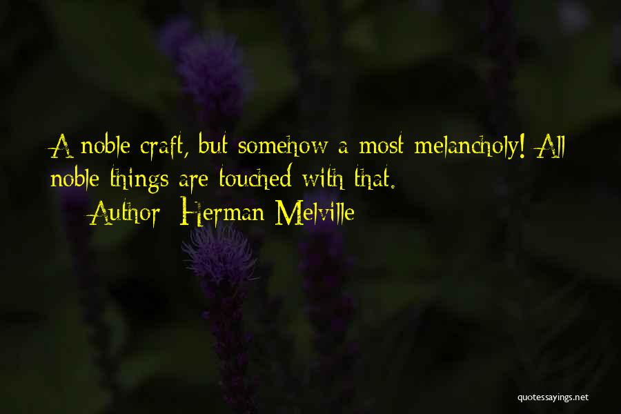 Herman Melville Quotes: A Noble Craft, But Somehow A Most Melancholy! All Noble Things Are Touched With That.