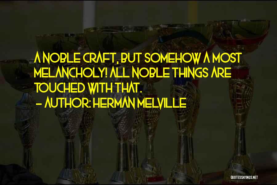 Herman Melville Quotes: A Noble Craft, But Somehow A Most Melancholy! All Noble Things Are Touched With That.