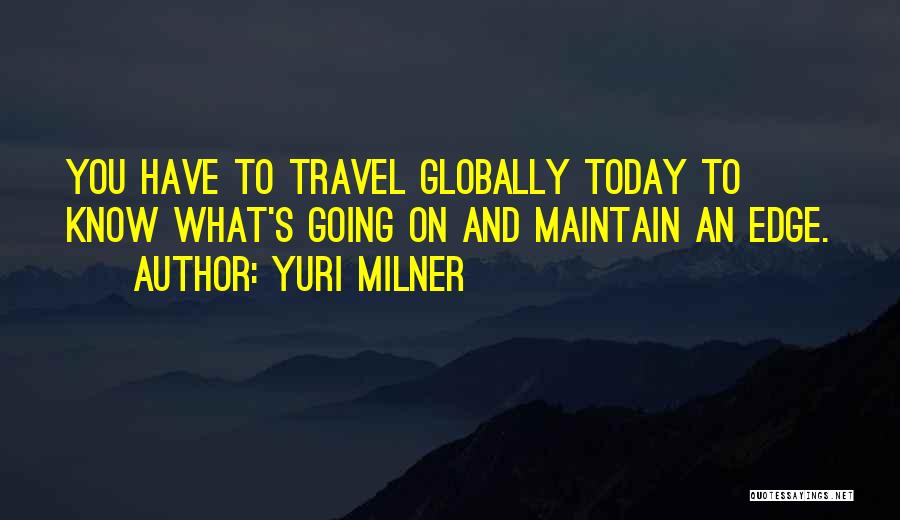 Yuri Milner Quotes: You Have To Travel Globally Today To Know What's Going On And Maintain An Edge.