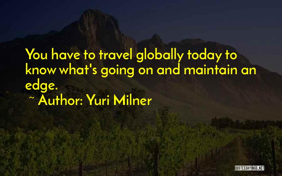 Yuri Milner Quotes: You Have To Travel Globally Today To Know What's Going On And Maintain An Edge.