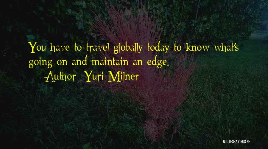 Yuri Milner Quotes: You Have To Travel Globally Today To Know What's Going On And Maintain An Edge.