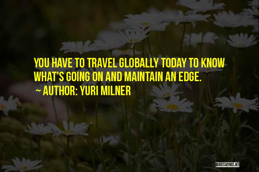 Yuri Milner Quotes: You Have To Travel Globally Today To Know What's Going On And Maintain An Edge.