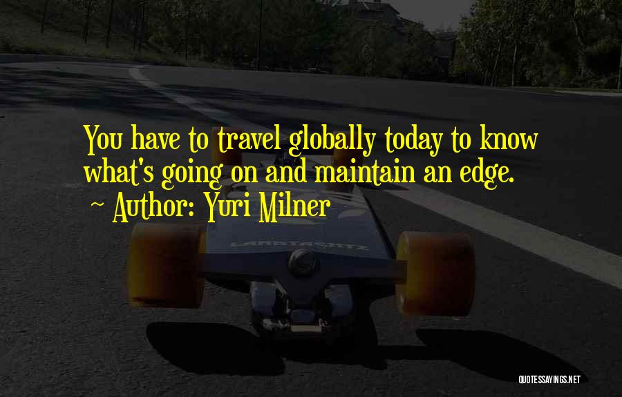 Yuri Milner Quotes: You Have To Travel Globally Today To Know What's Going On And Maintain An Edge.