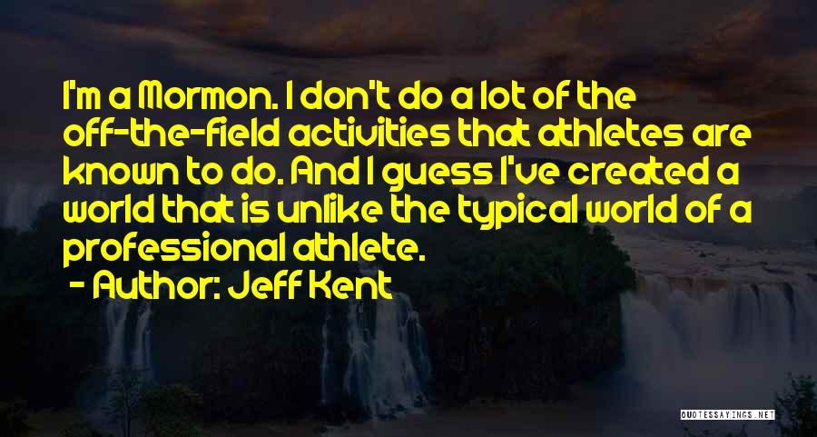 Jeff Kent Quotes: I'm A Mormon. I Don't Do A Lot Of The Off-the-field Activities That Athletes Are Known To Do. And I