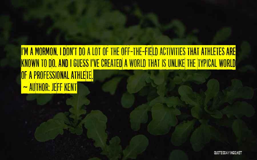 Jeff Kent Quotes: I'm A Mormon. I Don't Do A Lot Of The Off-the-field Activities That Athletes Are Known To Do. And I