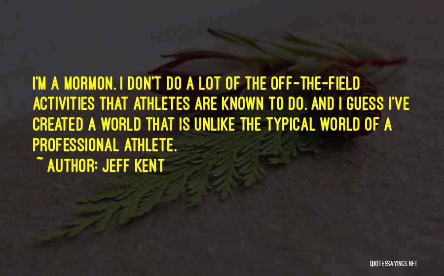 Jeff Kent Quotes: I'm A Mormon. I Don't Do A Lot Of The Off-the-field Activities That Athletes Are Known To Do. And I