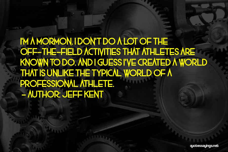 Jeff Kent Quotes: I'm A Mormon. I Don't Do A Lot Of The Off-the-field Activities That Athletes Are Known To Do. And I