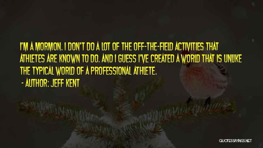 Jeff Kent Quotes: I'm A Mormon. I Don't Do A Lot Of The Off-the-field Activities That Athletes Are Known To Do. And I