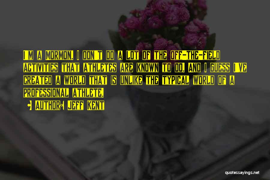 Jeff Kent Quotes: I'm A Mormon. I Don't Do A Lot Of The Off-the-field Activities That Athletes Are Known To Do. And I