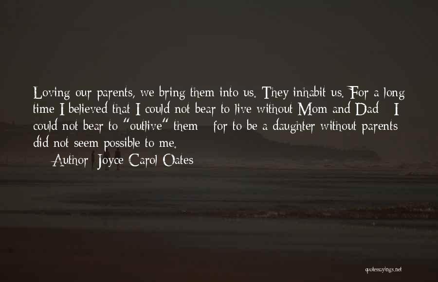 Joyce Carol Oates Quotes: Loving Our Parents, We Bring Them Into Us. They Inhabit Us. For A Long Time I Believed That I Could