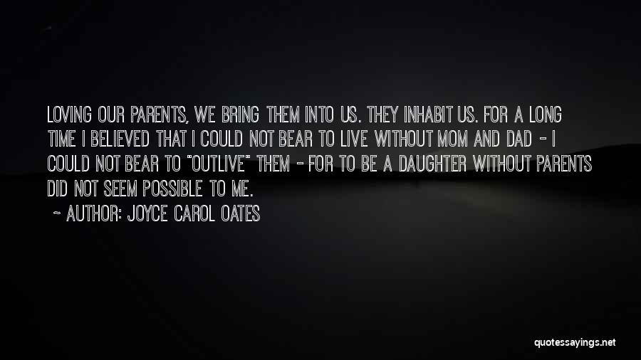 Joyce Carol Oates Quotes: Loving Our Parents, We Bring Them Into Us. They Inhabit Us. For A Long Time I Believed That I Could