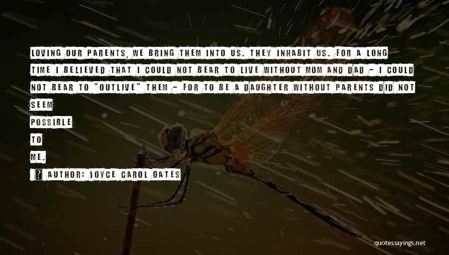 Joyce Carol Oates Quotes: Loving Our Parents, We Bring Them Into Us. They Inhabit Us. For A Long Time I Believed That I Could