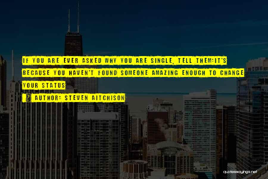 Steven Aitchison Quotes: If You Are Ever Asked Why You Are Single, Tell Them:it's Because You Haven't Found Someone Amazing Enough To Change