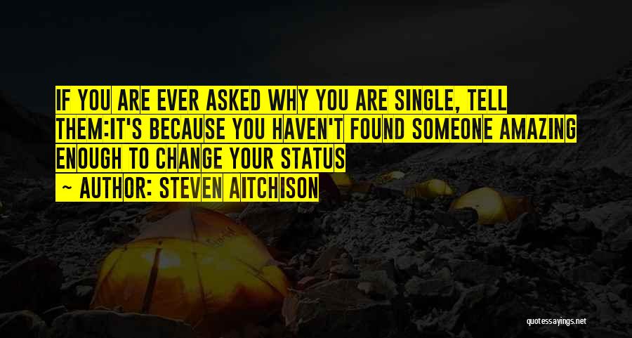 Steven Aitchison Quotes: If You Are Ever Asked Why You Are Single, Tell Them:it's Because You Haven't Found Someone Amazing Enough To Change