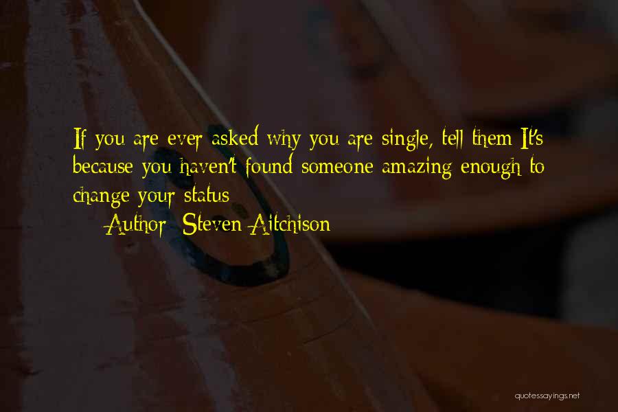 Steven Aitchison Quotes: If You Are Ever Asked Why You Are Single, Tell Them:it's Because You Haven't Found Someone Amazing Enough To Change