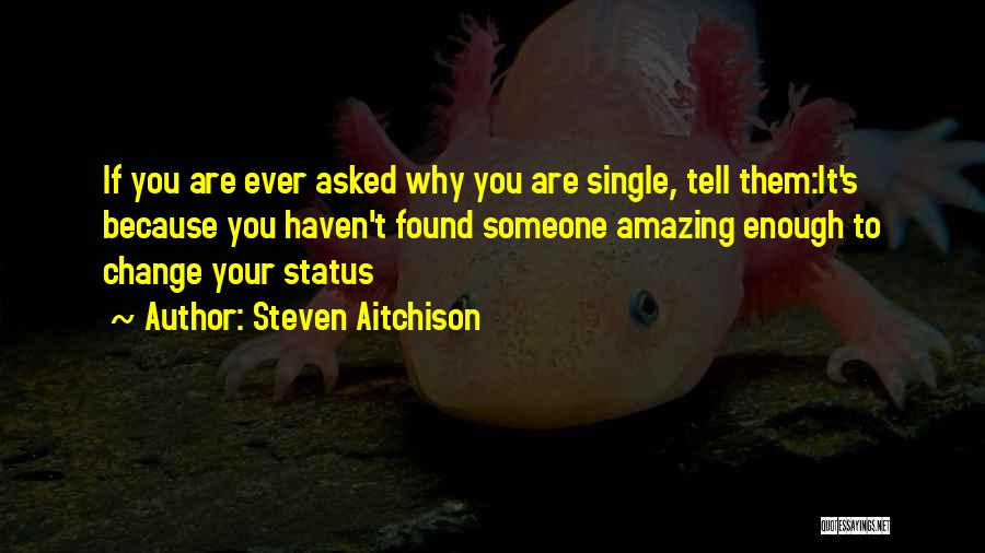 Steven Aitchison Quotes: If You Are Ever Asked Why You Are Single, Tell Them:it's Because You Haven't Found Someone Amazing Enough To Change