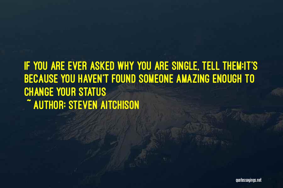 Steven Aitchison Quotes: If You Are Ever Asked Why You Are Single, Tell Them:it's Because You Haven't Found Someone Amazing Enough To Change