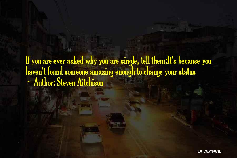 Steven Aitchison Quotes: If You Are Ever Asked Why You Are Single, Tell Them:it's Because You Haven't Found Someone Amazing Enough To Change