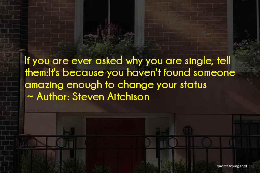 Steven Aitchison Quotes: If You Are Ever Asked Why You Are Single, Tell Them:it's Because You Haven't Found Someone Amazing Enough To Change