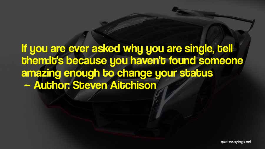 Steven Aitchison Quotes: If You Are Ever Asked Why You Are Single, Tell Them:it's Because You Haven't Found Someone Amazing Enough To Change