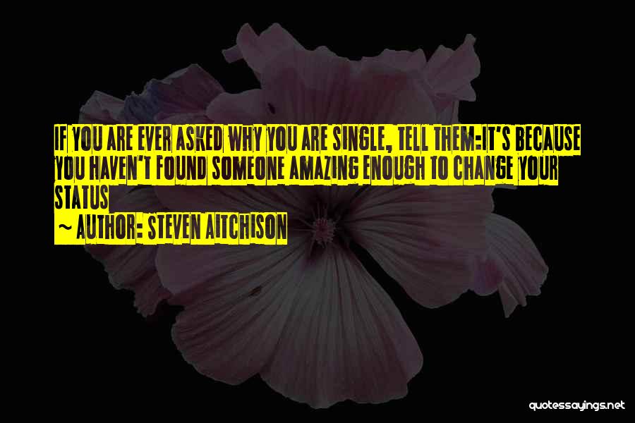 Steven Aitchison Quotes: If You Are Ever Asked Why You Are Single, Tell Them:it's Because You Haven't Found Someone Amazing Enough To Change