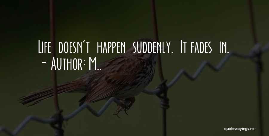 M.. Quotes: Life Doesn't Happen Suddenly. It Fades In.