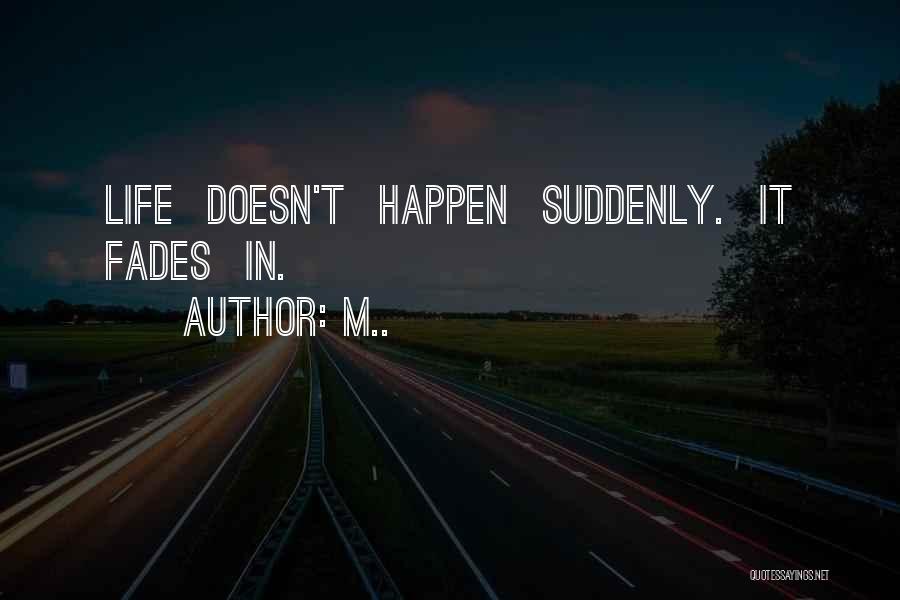 M.. Quotes: Life Doesn't Happen Suddenly. It Fades In.