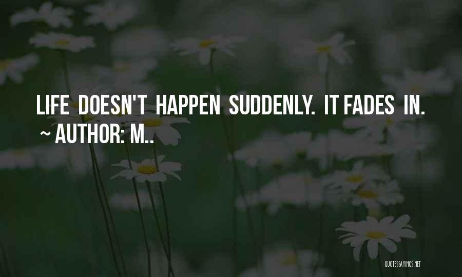 M.. Quotes: Life Doesn't Happen Suddenly. It Fades In.