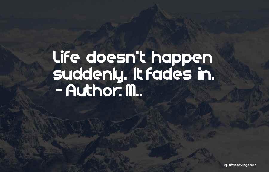 M.. Quotes: Life Doesn't Happen Suddenly. It Fades In.