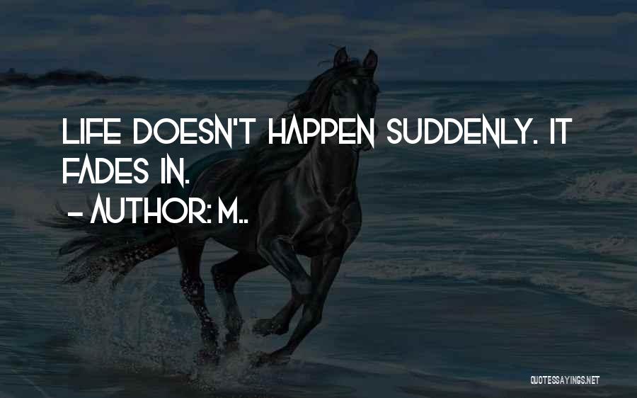 M.. Quotes: Life Doesn't Happen Suddenly. It Fades In.