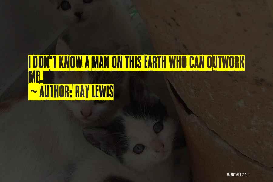 Ray Lewis Quotes: I Don't Know A Man On This Earth Who Can Outwork Me.