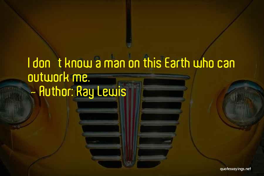 Ray Lewis Quotes: I Don't Know A Man On This Earth Who Can Outwork Me.